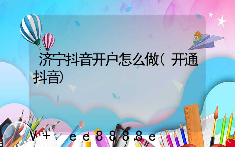 济宁抖音开户怎么做(开通抖音)