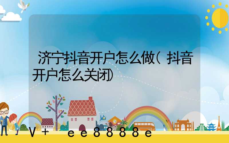 济宁抖音开户怎么做(抖音开户怎么关闭)