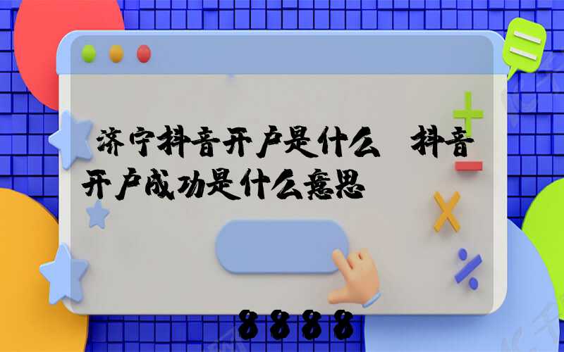 济宁抖音开户是什么(抖音开户成功是什么意思)