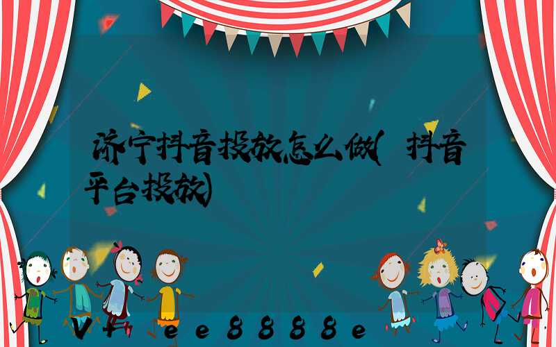 济宁抖音投放怎么做(抖音平台投放)