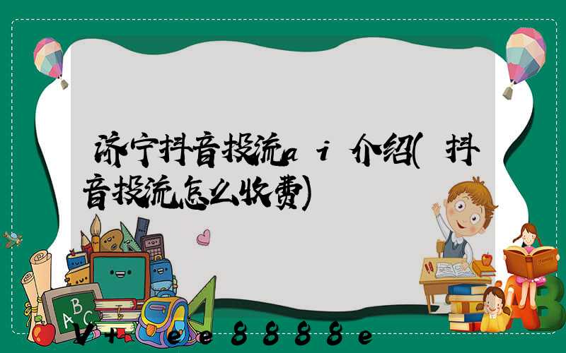 济宁抖音投流ai介绍(抖音投流怎么收费)
