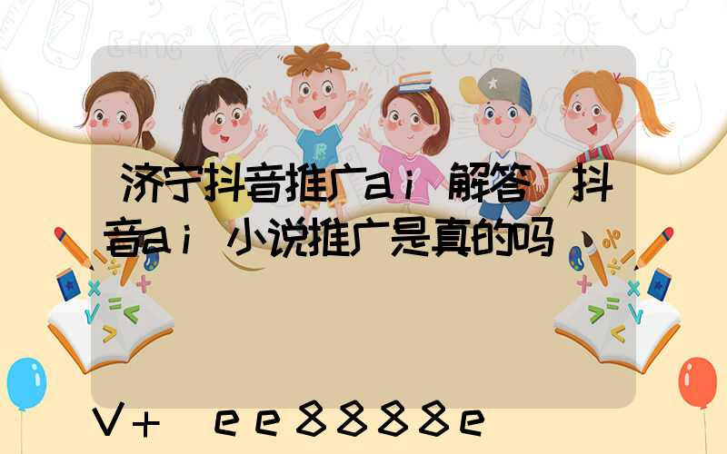 济宁抖音推广ai解答(抖音ai小说推广是真的吗)