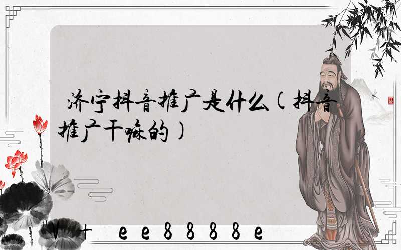 济宁抖音推广是什么(抖音推广干嘛的)