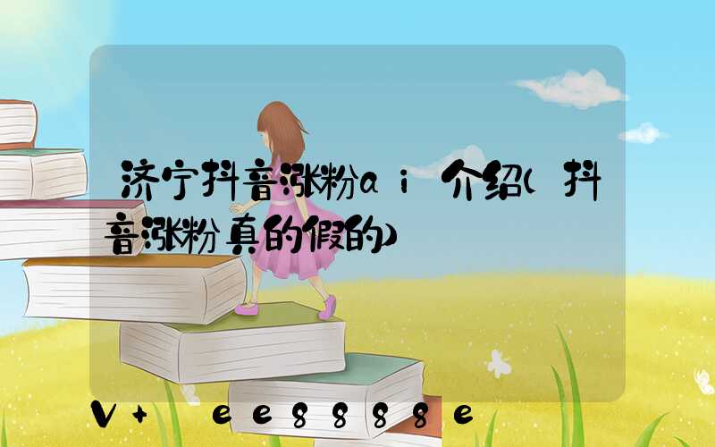 济宁抖音涨粉ai介绍(抖音涨粉真的假的)