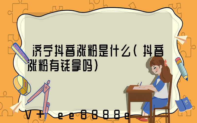 济宁抖音涨粉是什么(抖音涨粉有钱拿吗)