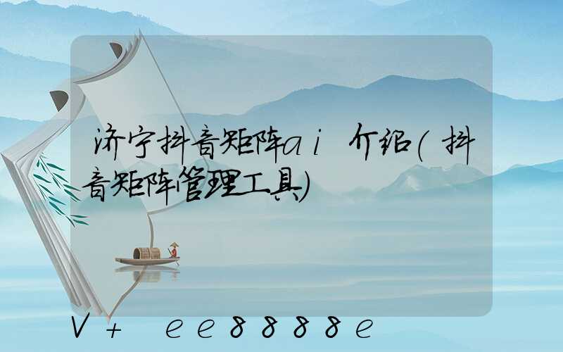 济宁抖音矩阵ai介绍(抖音矩阵管理工具)