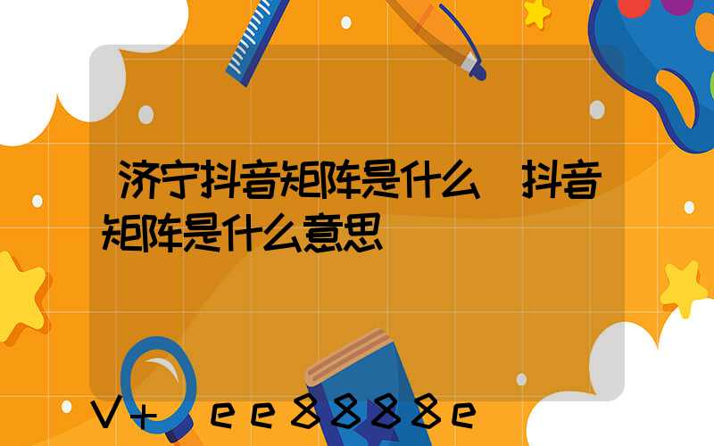 济宁抖音矩阵是什么(抖音矩阵是什么意思)