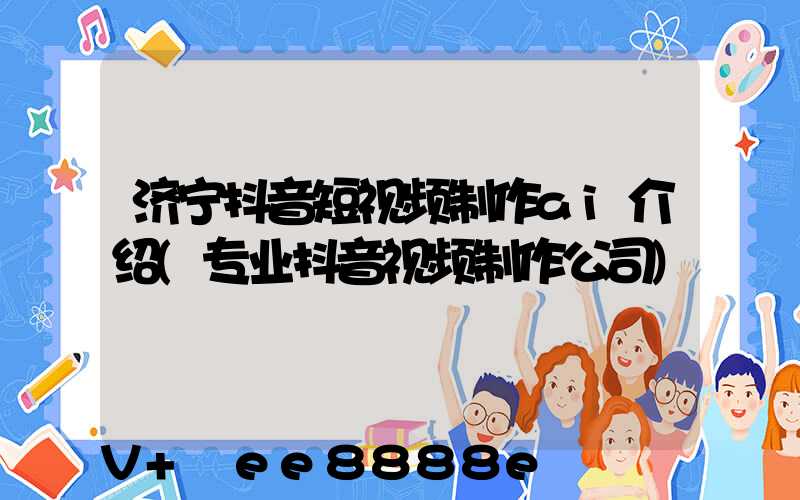 济宁抖音短视频制作ai介绍(专业抖音视频制作公司)