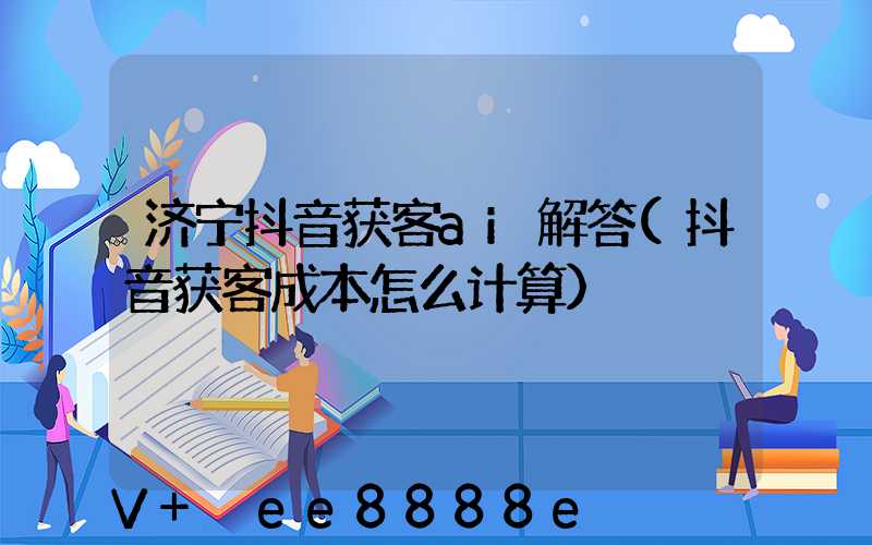 济宁抖音获客ai解答(抖音获客成本怎么计算)