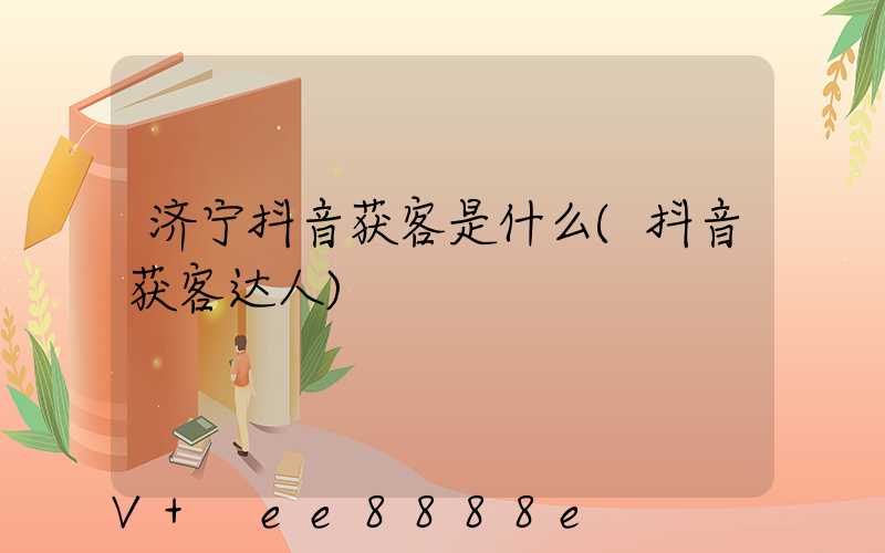 济宁抖音获客是什么(抖音获客达人)