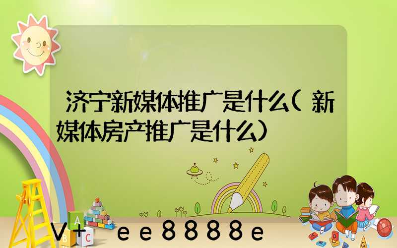 济宁新媒体推广是什么(新媒体房产推广是什么)