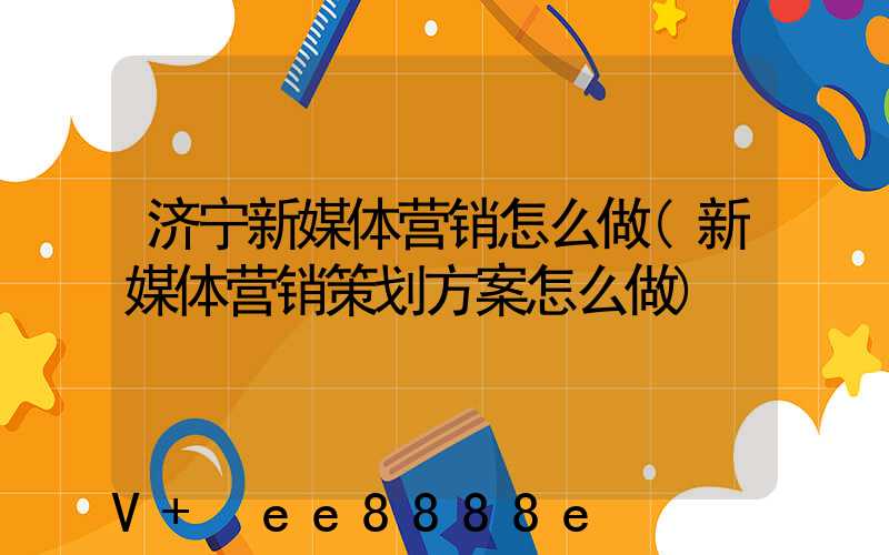 济宁新媒体营销怎么做(新媒体营销策划方案怎么做)