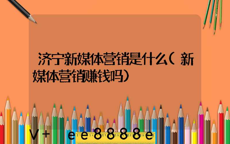 济宁新媒体营销是什么(新媒体营销赚钱吗)