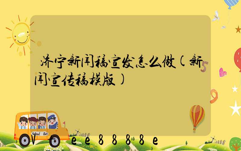 济宁新闻稿宣发怎么做(新闻宣传稿模版)