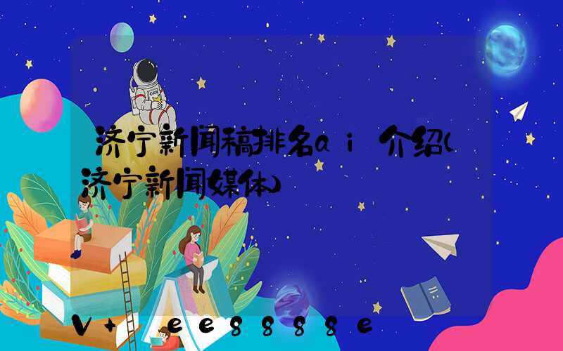 济宁新闻稿排名ai介绍(济宁新闻媒体)