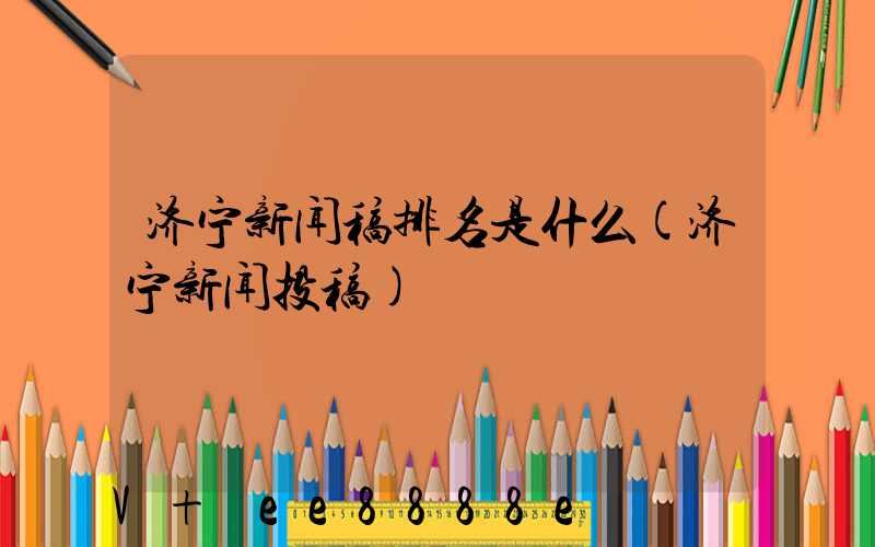 济宁新闻稿排名是什么(济宁新闻投稿)