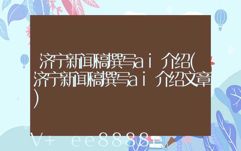 济宁新闻稿撰写ai介绍(济宁新闻稿撰写ai介绍文章)