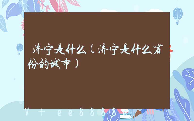 济宁是什么(济宁是什么省份的城市)