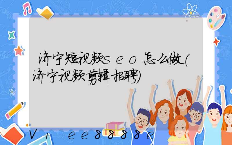 济宁短视频seo怎么做(济宁视频剪辑招聘)