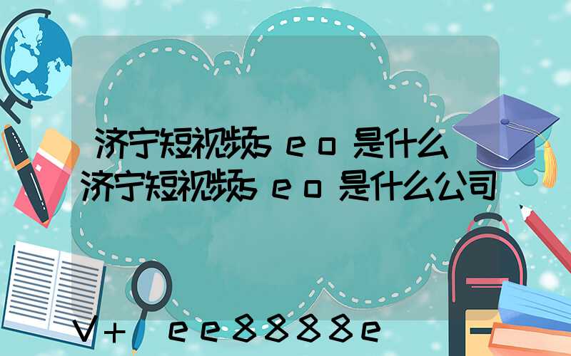 济宁短视频seo是什么(济宁短视频seo是什么公司)