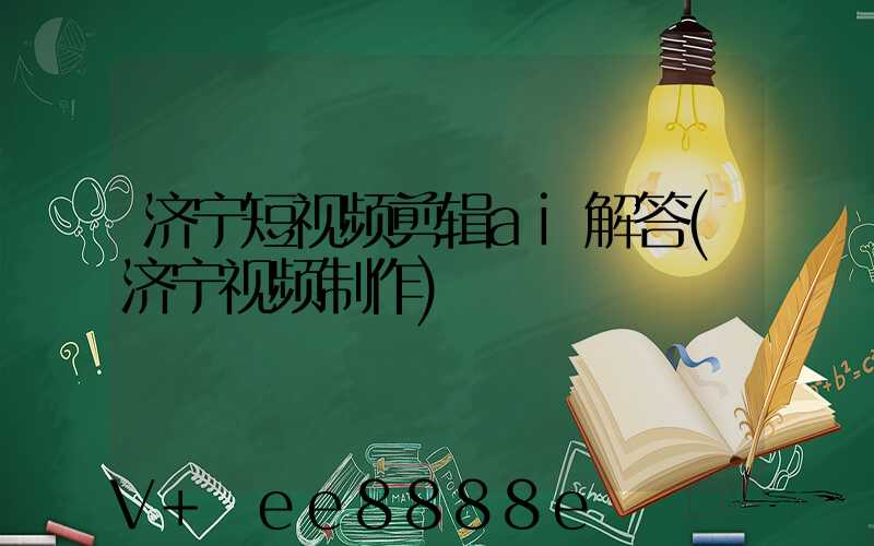 济宁短视频剪辑ai解答(济宁视频制作)