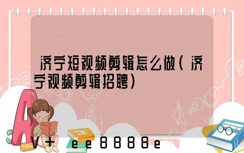 济宁短视频剪辑怎么做(济宁视频剪辑招聘)