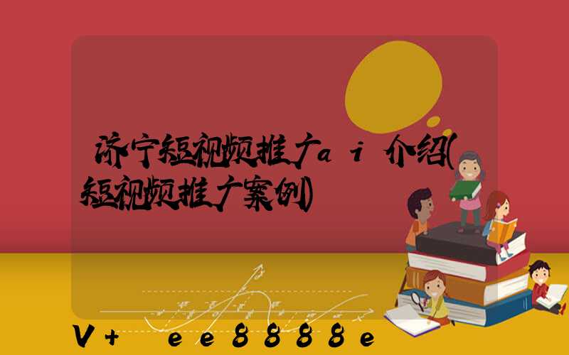 济宁短视频推广ai介绍(短视频推广案例)