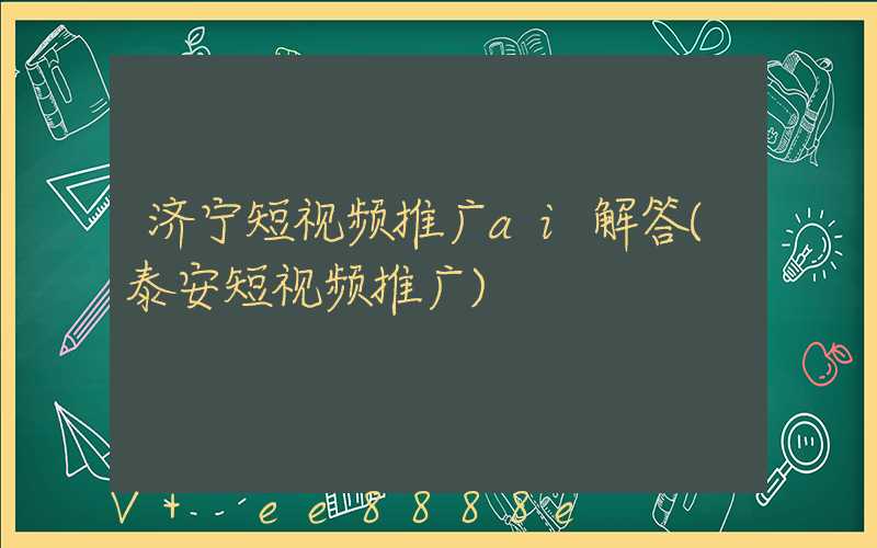 济宁短视频推广ai解答(泰安短视频推广)