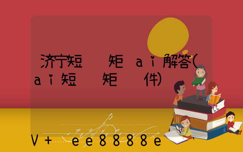 济宁短视频矩阵ai解答(ai短视频矩阵软件)