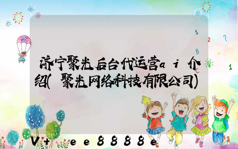济宁聚光后台代运营ai介绍(聚光网络科技有限公司)