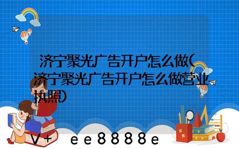 济宁聚光广告开户怎么做(济宁聚光广告开户怎么做营业执照)