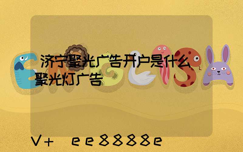 济宁聚光广告开户是什么(聚光灯广告)