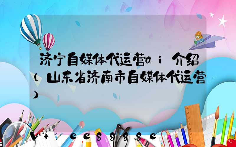 济宁自媒体代运营ai介绍(山东省济南市自媒体代运营)