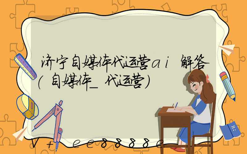济宁自媒体代运营ai解答(自媒体_代运营)