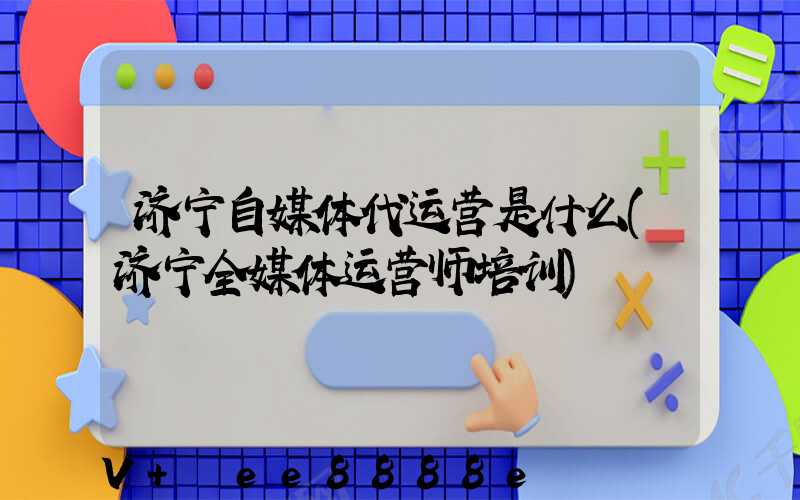 济宁自媒体代运营是什么(济宁全媒体运营师培训)
