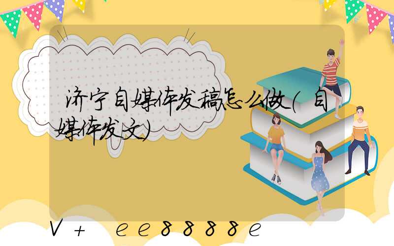 济宁自媒体发稿怎么做(自媒体发文)