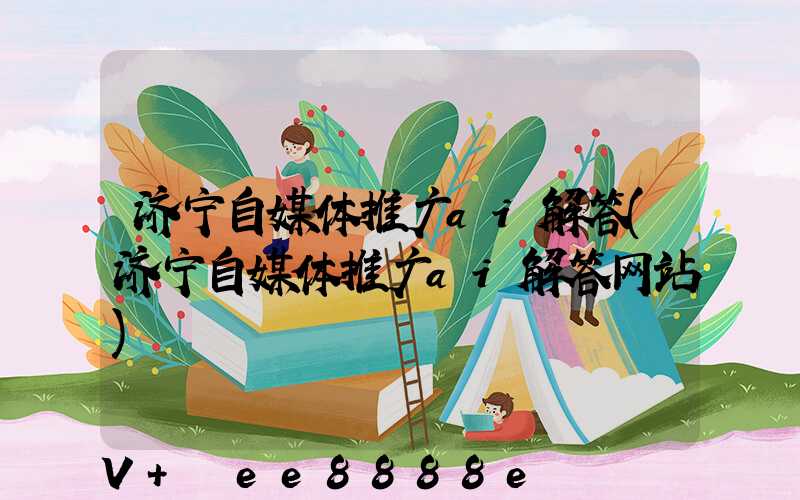 济宁自媒体推广ai解答(济宁自媒体推广ai解答网站)
