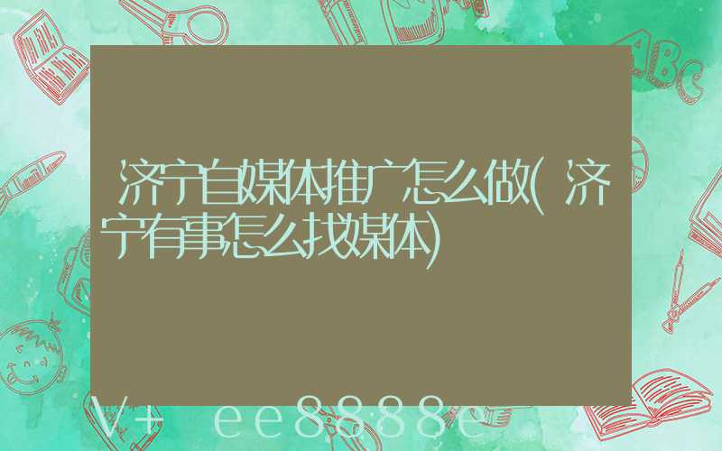 济宁自媒体推广怎么做(济宁有事怎么找媒体)