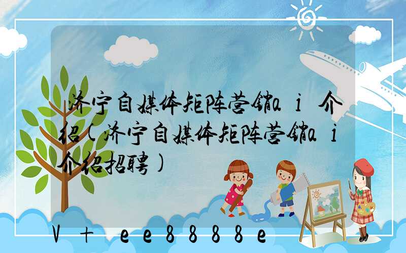 济宁自媒体矩阵营销ai介绍(济宁自媒体矩阵营销ai介绍招聘)