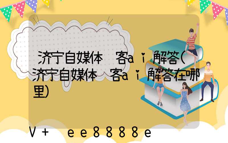 济宁自媒体获客ai解答(济宁自媒体获客ai解答在哪里)