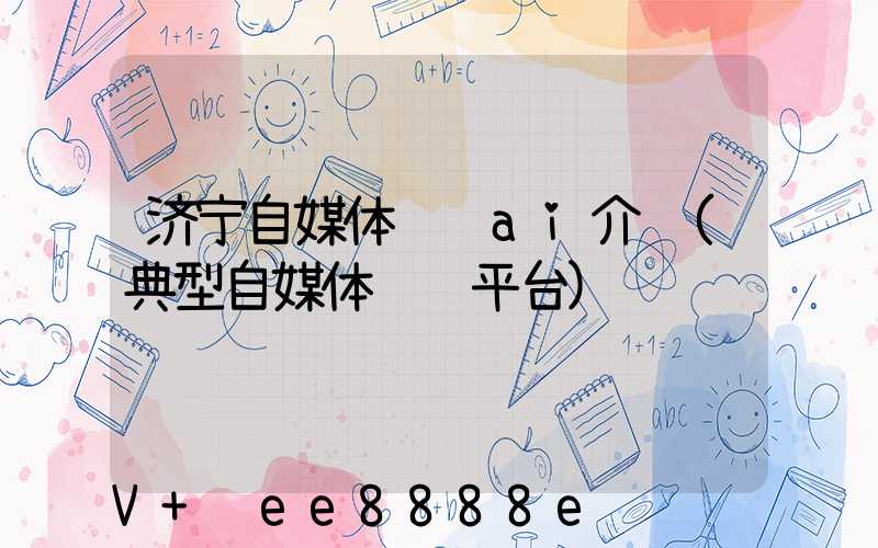 济宁自媒体营销ai介绍(典型自媒体营销平台)