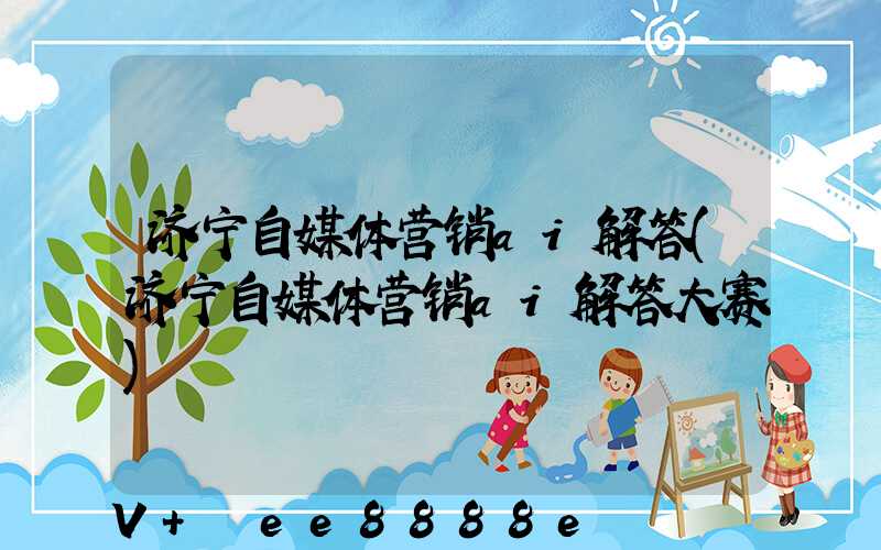 济宁自媒体营销ai解答(济宁自媒体营销ai解答大赛)