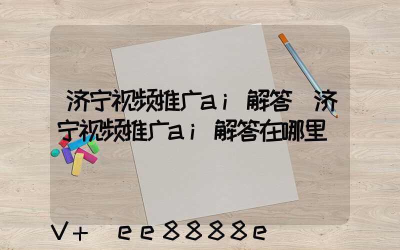 济宁视频推广ai解答(济宁视频推广ai解答在哪里)