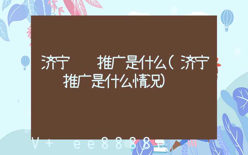 济宁视频推广是什么(济宁视频推广是什么情况)
