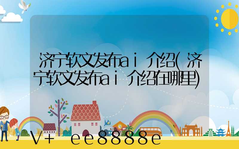 济宁软文发布ai介绍(济宁软文发布ai介绍在哪里)