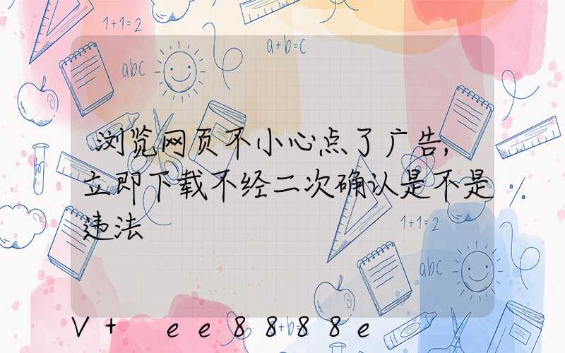 浏览网页不小心点了广告,立即下载不经二次确认是不是违法