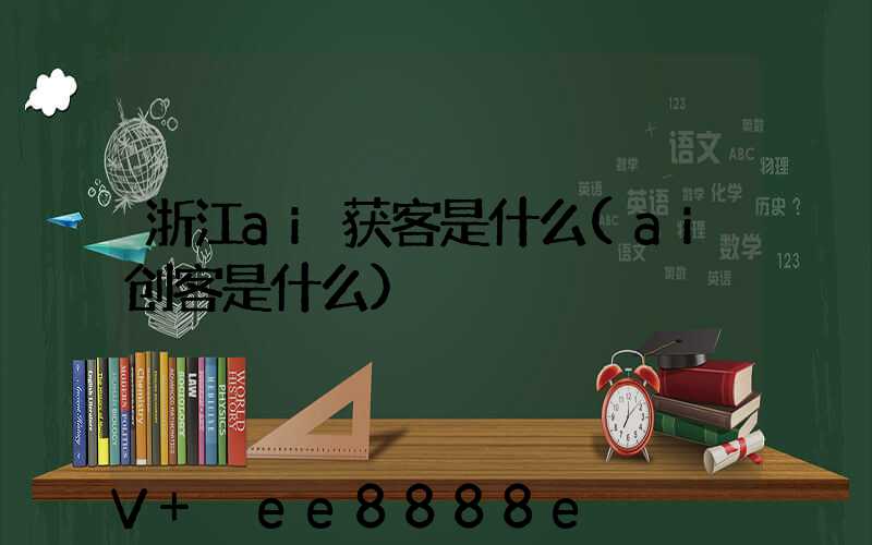 浙江ai获客是什么(ai创客是什么)