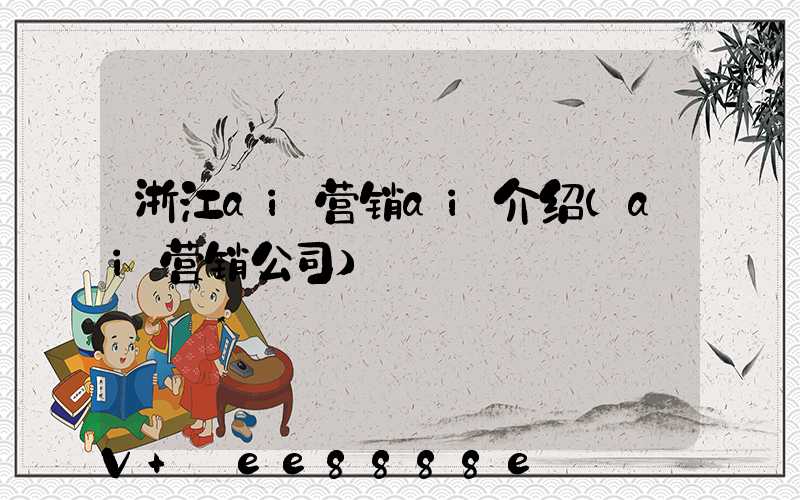 浙江ai营销ai介绍(ai营销公司)