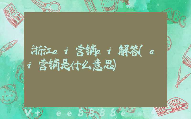 浙江ai营销ai解答(ai营销是什么意思)
