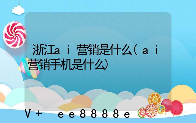 浙江ai营销是什么(ai营销手机是什么)